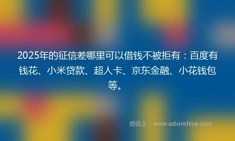 2025年的征信差哪里可以借钱不被拒有：百度有钱花、小米贷款、超人卡、京东金融、小花钱包等。