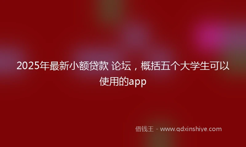 2025年最新小额贷款 论坛，概括五个大学生可以使用的app