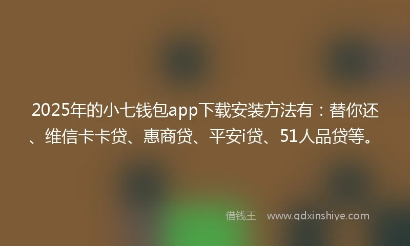 2025年的小七钱包app下载安装方法有：替你还、维信卡卡贷、惠商贷、平安i贷、51人品贷等。