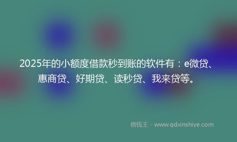 2025年的小额度借款秒到账的软件有：e微贷、惠商贷、好期贷、读秒贷、我来贷等。