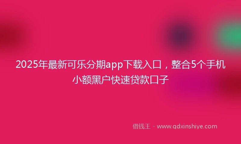 2025年最新可乐分期app下载入口，整合5个手机小额黑户快速贷款口子