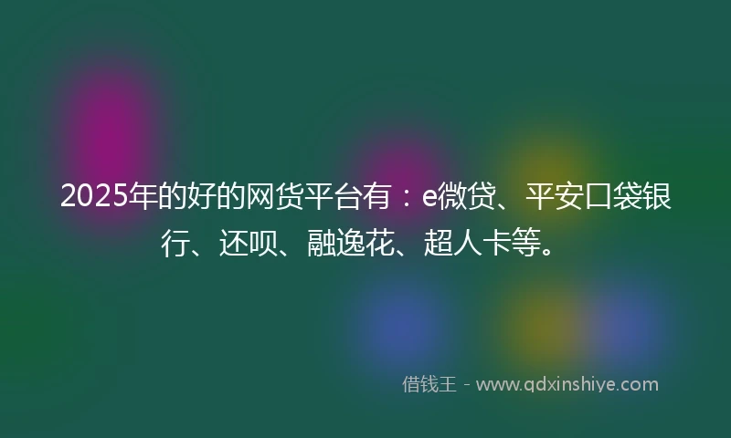 2025年的好的网货平台有：e微贷、平安口袋银行、还呗、融逸花、超人卡等。