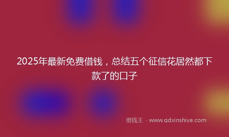 2025年最新免费借钱，总结五个征信花居然都下款了的口子