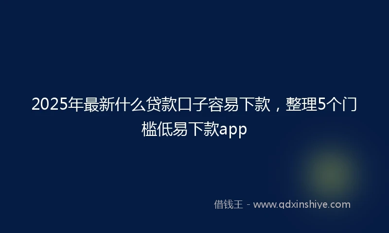 2025年最新什么贷款口子容易下款，整理5个门槛低易下款app