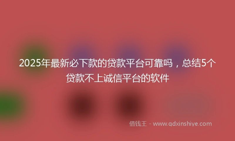 2025年最新必下款的贷款平台可靠吗，总结5个贷款不上诚信平台的软件
