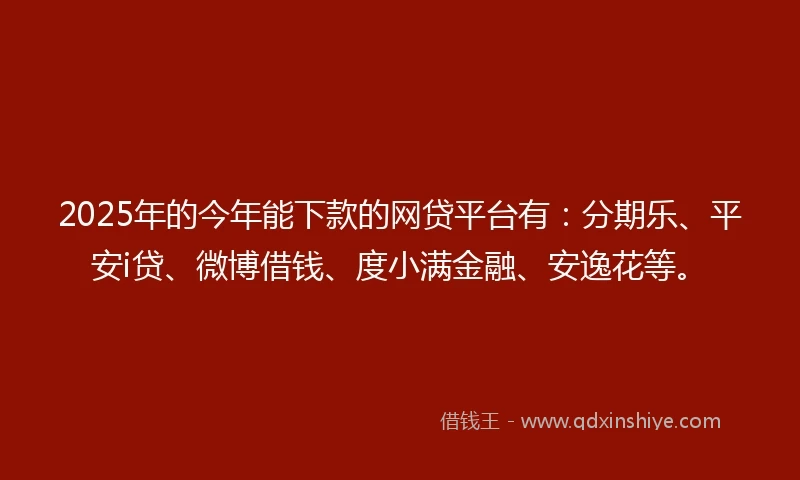 2025年的今年能下款的网贷平台有：分期乐、平安i贷、微博借钱、度小满金融、安逸花等。
