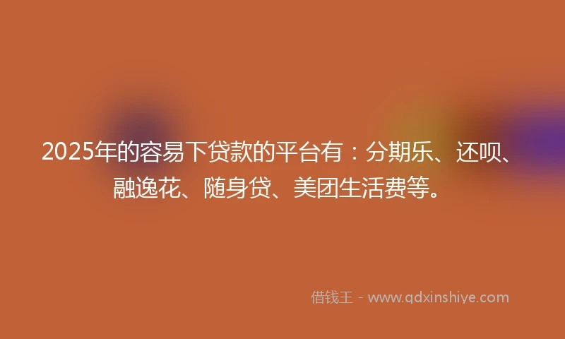 2025年的容易下贷款的平台有：分期乐、还呗、融逸花、随身贷、美团生活费等。