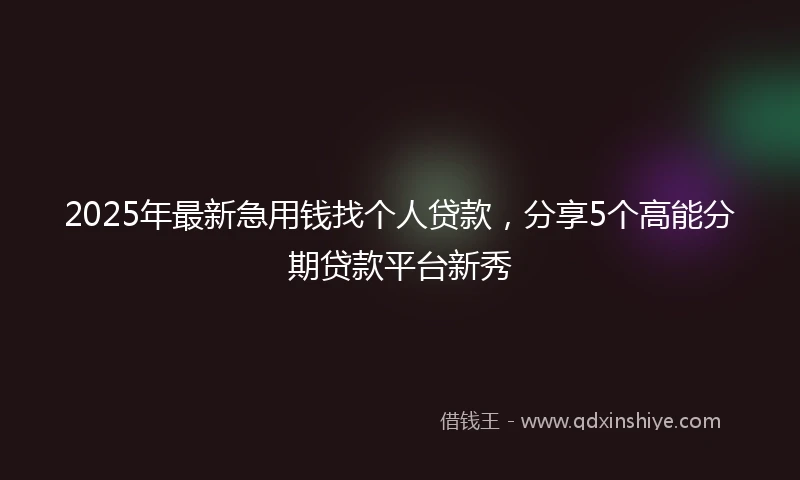 2025年最新急用钱找个人贷款，分享5个高能分期贷款平台新秀