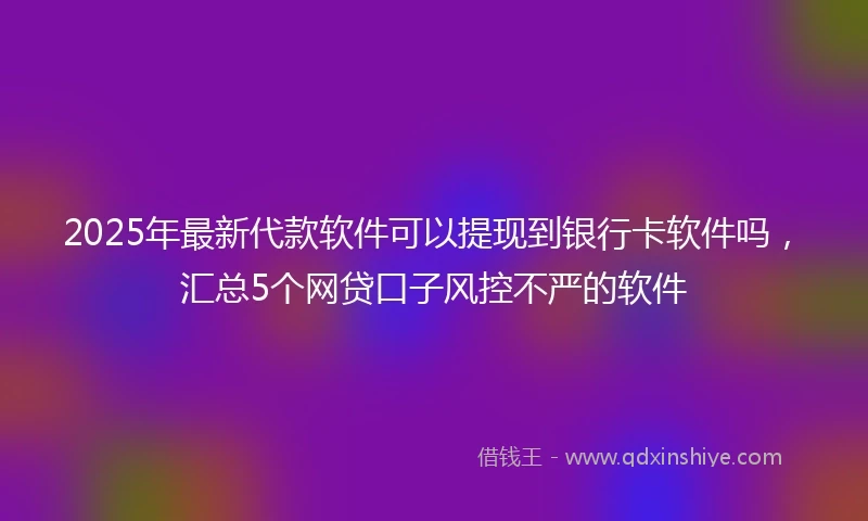 2025年最新代款软件可以提现到银行卡软件吗，汇总5个网贷口子风控不严的软件