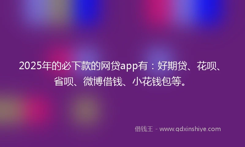 2025年的必下款的网贷app有：好期贷、花呗、省呗、微博借钱、小花钱包等。