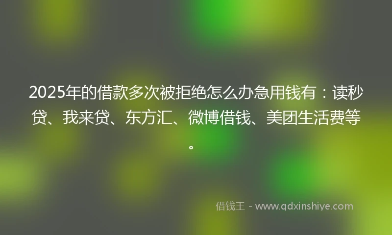 2025年的借款多次被拒绝怎么办急用钱有：读秒贷、我来贷、东方汇、微博借钱、美团生活费等。