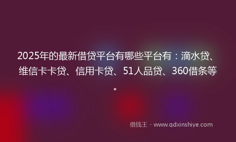 2025年的最新借贷平台有哪些平台有：滴水贷、维信卡卡贷、信用卡贷、51人品贷、360借条等。