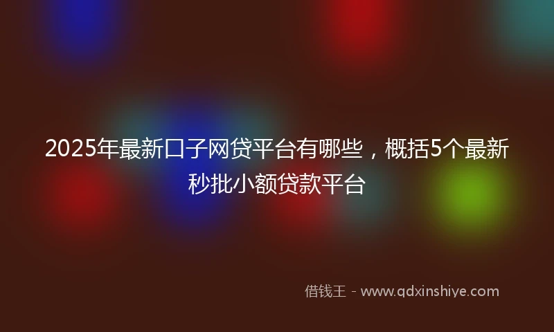 2025年最新口子网贷平台有哪些，概括5个最新秒批小额贷款平台