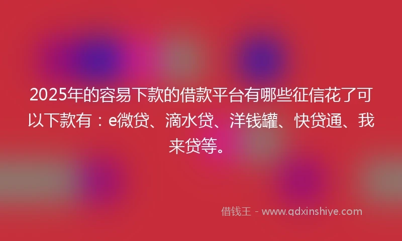 2025年的容易下款的借款平台有哪些征信花了可以下款有：e微贷、滴水贷、洋钱罐、快贷通、我来贷等。