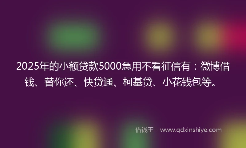 2025年的小额贷款5000急用不看征信有：微博借钱、替你还、快贷通、柯基贷、小花钱包等。