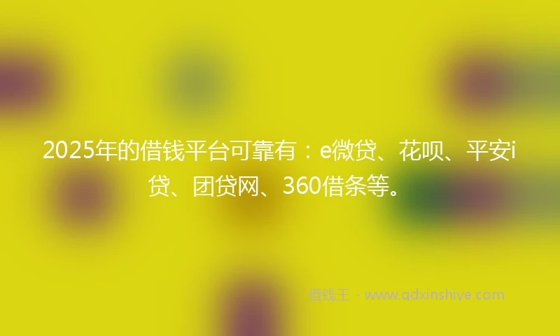 2025年的借钱平台可靠有：e微贷、花呗、平安i贷、团贷网、360借条等。