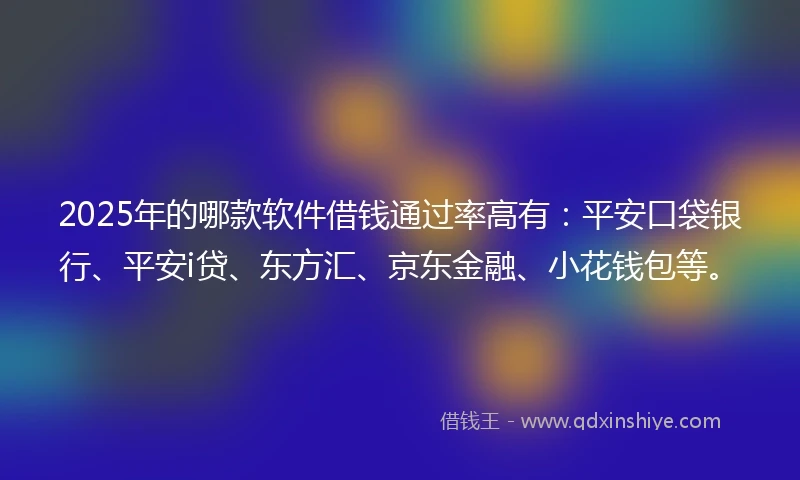 2025年的哪款软件借钱通过率高有：平安口袋银行、平安i贷、东方汇、京东金融、小花钱包等。