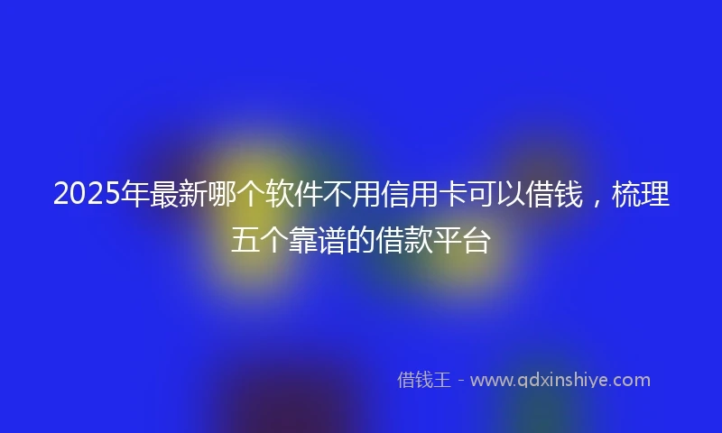 2025年最新哪个软件不用信用卡可以借钱，梳理五个靠谱的借款平台