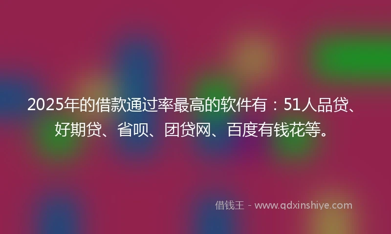 2025年的借款通过率最高的软件有：51人品贷、好期贷、省呗、团贷网、百度有钱花等。