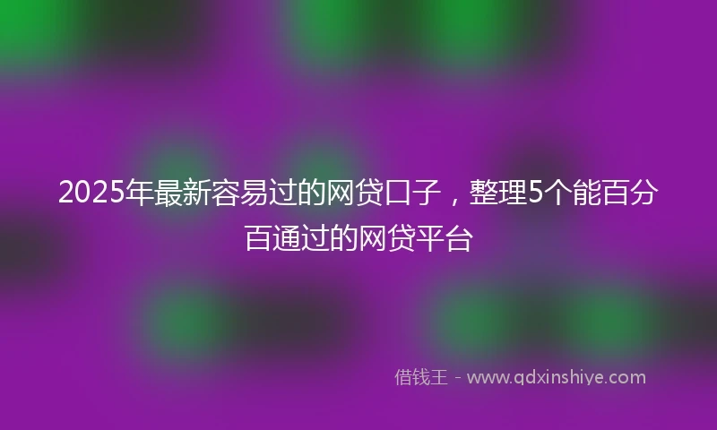 2025年最新容易过的网贷口子，整理5个能百分百通过的网贷平台
