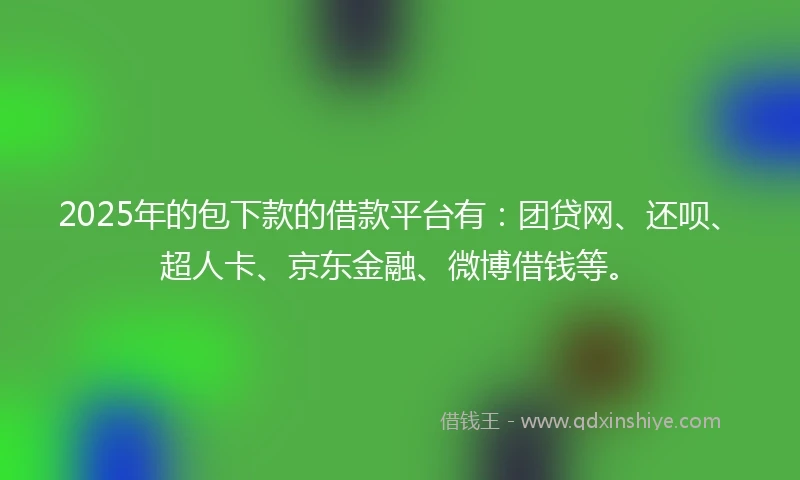 2025年的包下款的借款平台有：团贷网、还呗、超人卡、京东金融、微博借钱等。