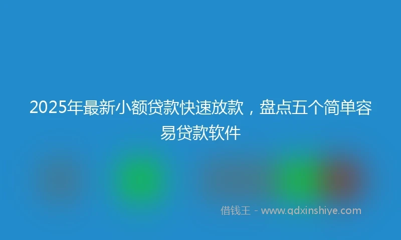 2025年最新小额贷款快速放款，盘点五个简单容易贷款软件