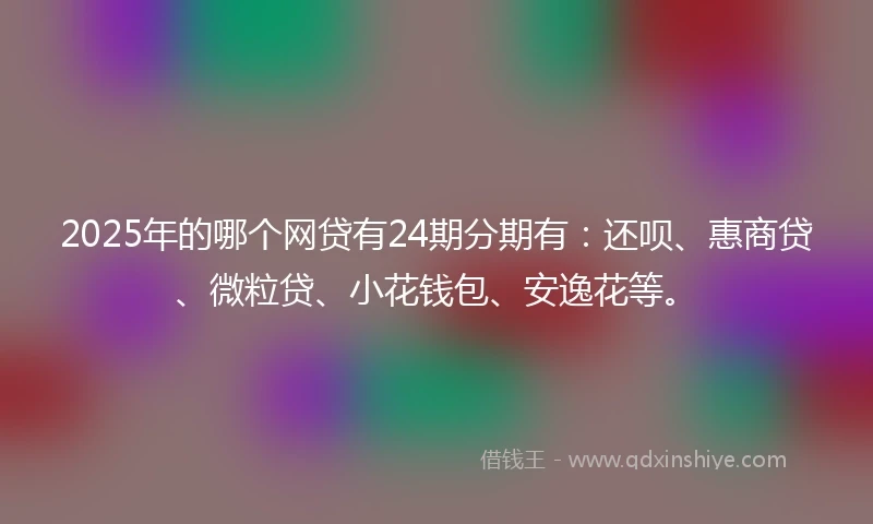 2025年的哪个网贷有24期分期有：还呗、惠商贷、微粒贷、小花钱包、安逸花等。
