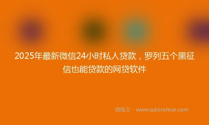2025年最新微信24小时私人贷款，罗列五个黑征信也能贷款的网贷软件