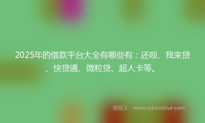 2025年的借款平台大全有哪些有：还呗、我来贷、快贷通、微粒贷、超人卡等。