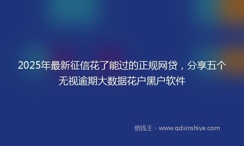 2025年最新征信花了能过的正规网贷，分享五个无视逾期大数据花户黑户软件