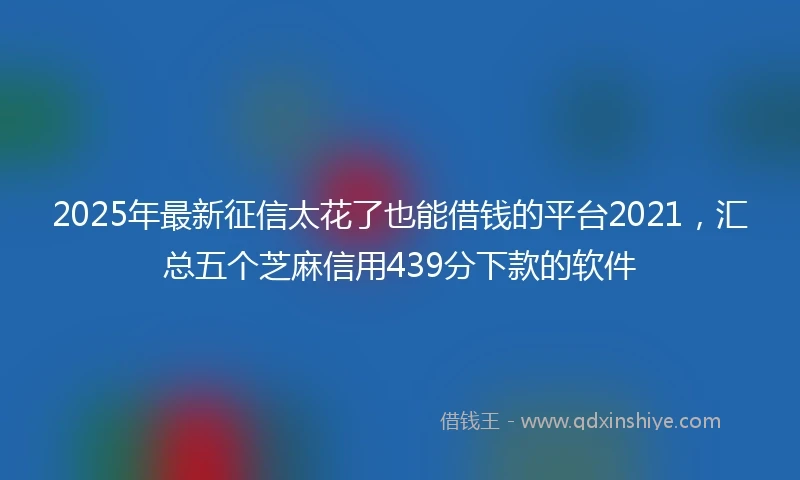 2025年最新征信太花了也能借钱的平台2021，汇总五个芝麻信用439分下款的软件