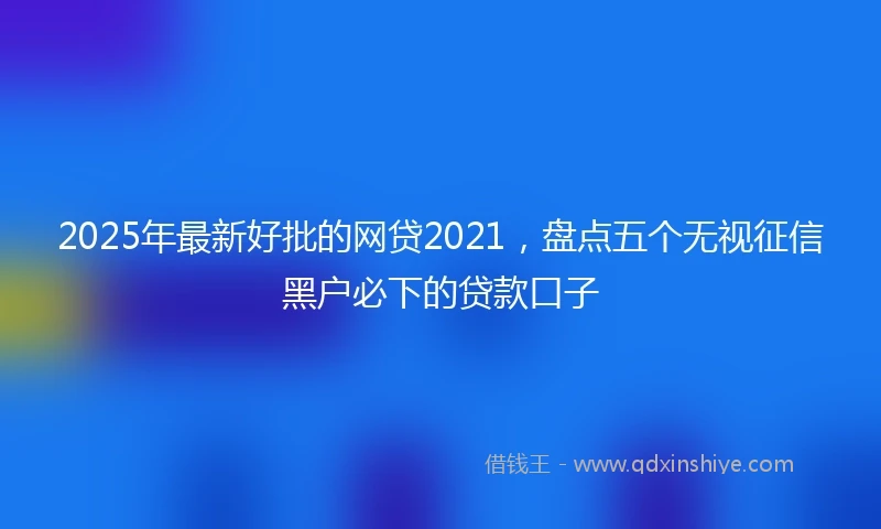 2025年最新好批的网贷2021，盘点五个无视征信黑户必下的贷款口子