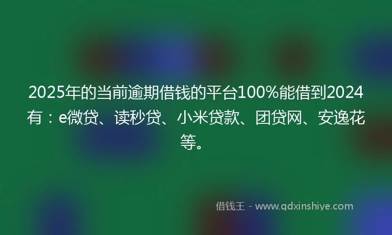 2025年的当前逾期借钱的平台100%能借到2024有：e微贷、读秒贷、小米贷款、团贷网、安逸花等。