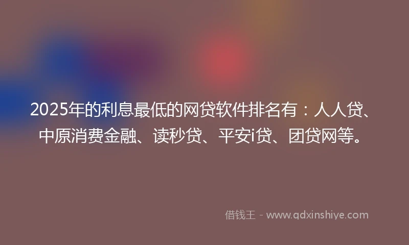 2025年的利息最低的网贷软件排名有：人人贷、中原消费金融、读秒贷、平安i贷、团贷网等。