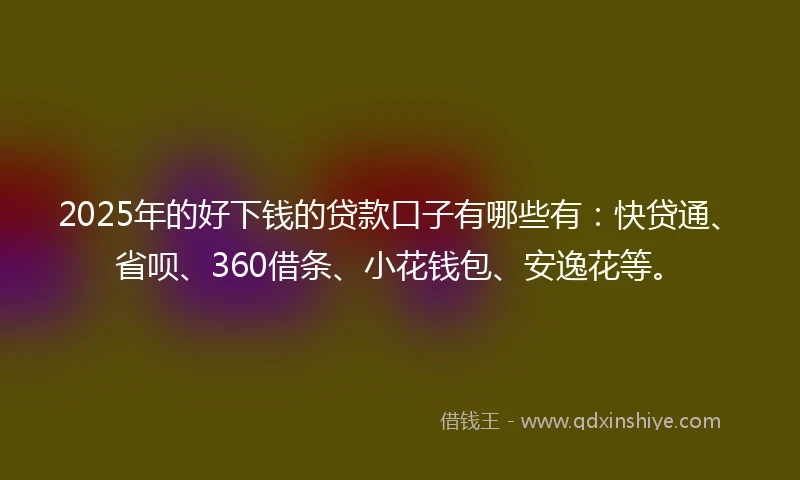 2025年的好下钱的贷款口子有哪些有：快贷通、省呗、360借条、小花钱包、安逸花等。