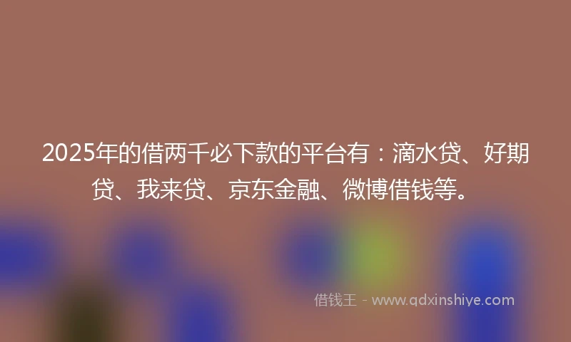 2025年的借两千必下款的平台有：滴水贷、好期贷、我来贷、京东金融、微博借钱等。