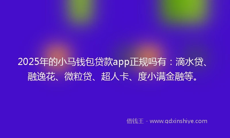 2025年的小马钱包贷款app正规吗有：滴水贷、融逸花、微粒贷、超人卡、度小满金融等。