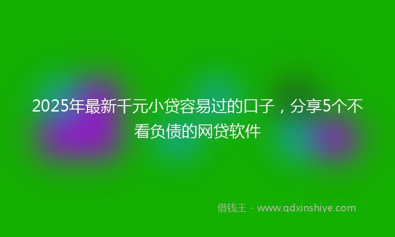2025年最新千元小贷容易过的口子，分享5个不看负债的网贷软件
