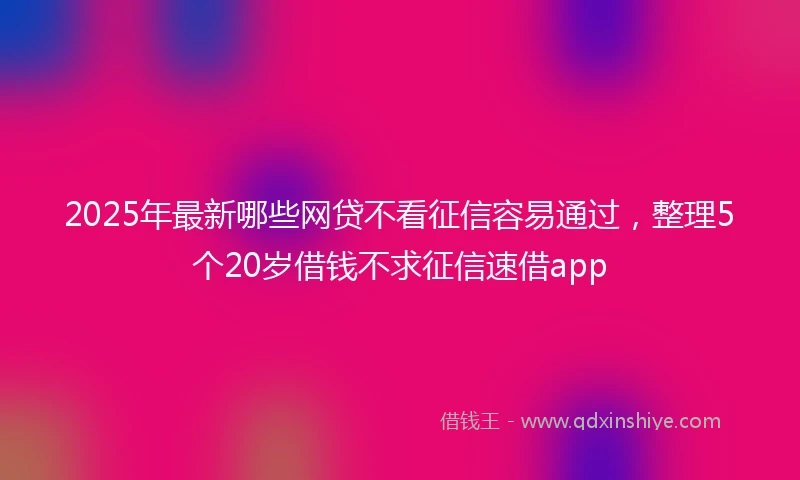 2025年最新哪些网贷不看征信容易通过，整理5个20岁借钱不求征信速借app