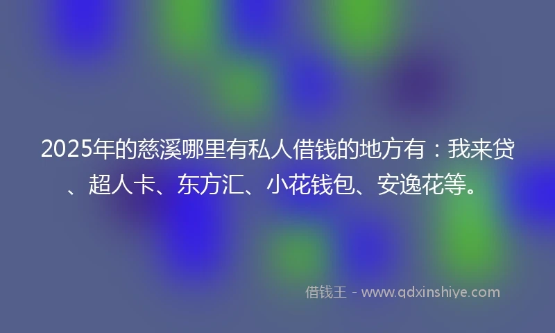 2025年的慈溪哪里有私人借钱的地方有：我来贷、超人卡、东方汇、小花钱包、安逸花等。