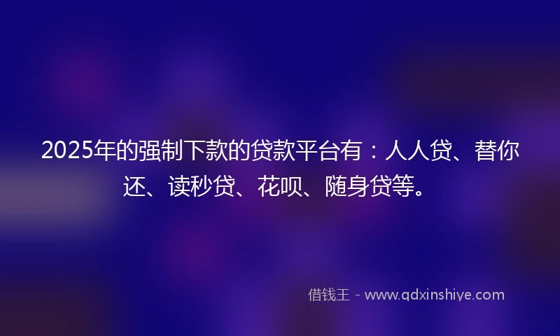 2025年的强制下款的贷款平台有：人人贷、替你还、读秒贷、花呗、随身贷等。