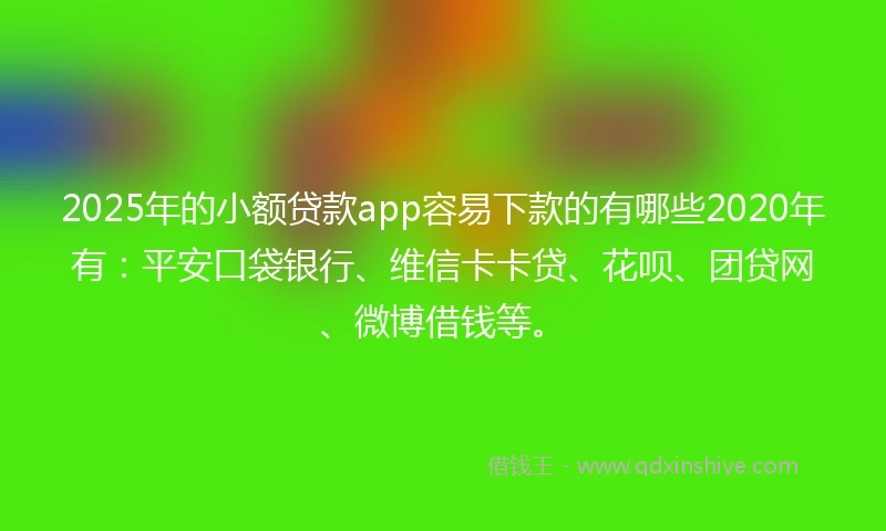 2025年的小额贷款app容易下款的有哪些2020年有：平安口袋银行、维信卡卡贷、花呗、团贷网、微博借钱等。