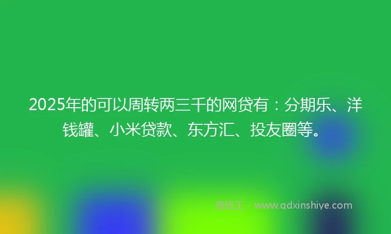 2025年的可以周转两三千的网贷有：分期乐、洋钱罐、小米贷款、东方汇、投友圈等。