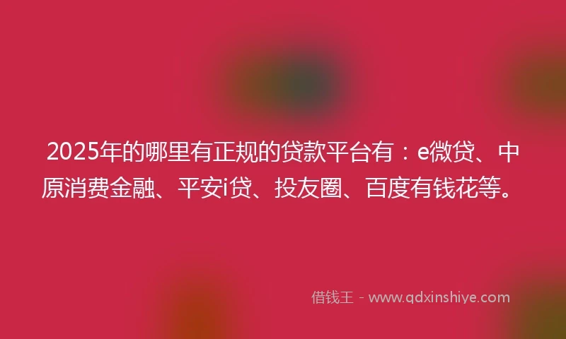 2025年的哪里有正规的贷款平台有：e微贷、中原消费金融、平安i贷、投友圈、百度有钱花等。