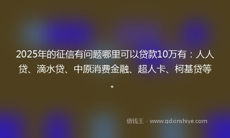 2025年的征信有问题哪里可以贷款10万有：人人贷、滴水贷、中原消费金融、超人卡、柯基贷等。