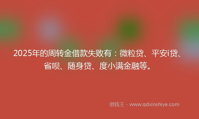 2025年的周转金借款失败有：微粒贷、平安i贷、省呗、随身贷、度小满金融等。