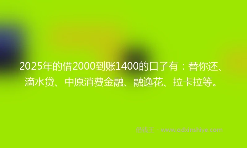 2025年的借2000到账1400的口子有：替你还、滴水贷、中原消费金融、融逸花、拉卡拉等。