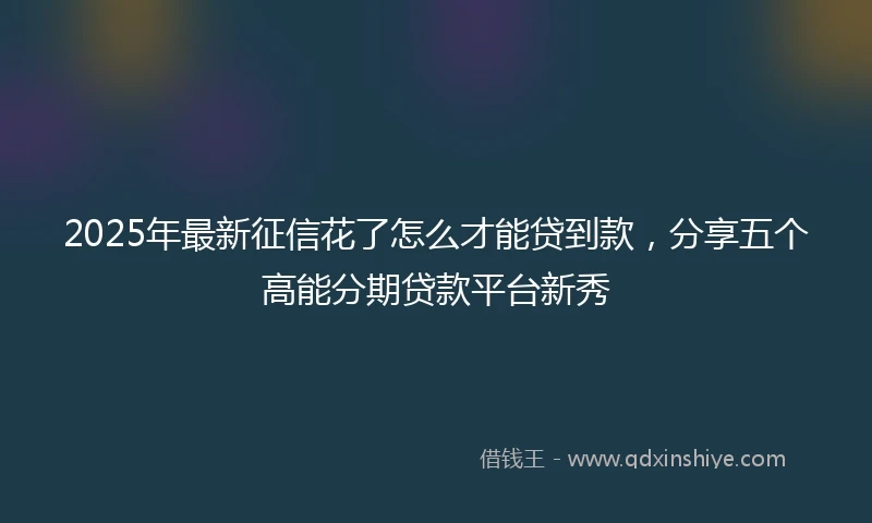 2025年最新征信花了怎么才能贷到款，分享五个高能分期贷款平台新秀