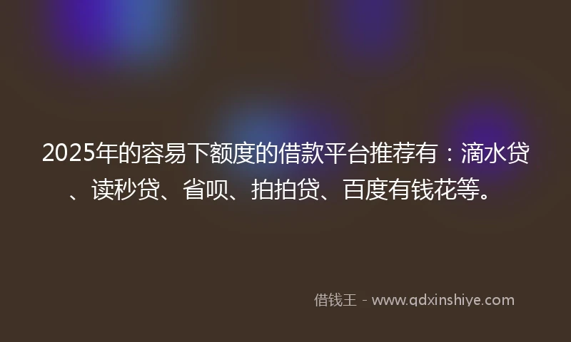 2025年的容易下额度的借款平台推荐有：滴水贷、读秒贷、省呗、拍拍贷、百度有钱花等。