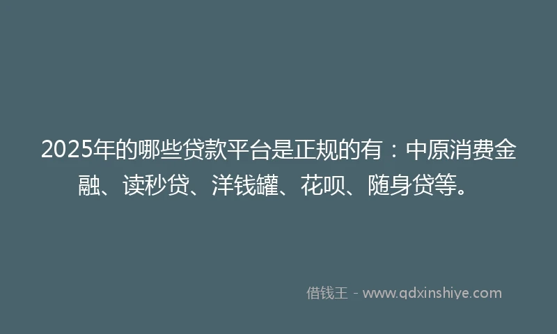 2025年的哪些贷款平台是正规的有：中原消费金融、读秒贷、洋钱罐、花呗、随身贷等。